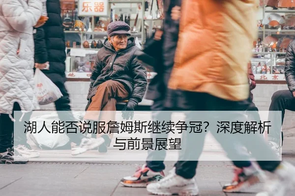 湖人能否说服詹姆斯继续争冠？深度解析与前景展望