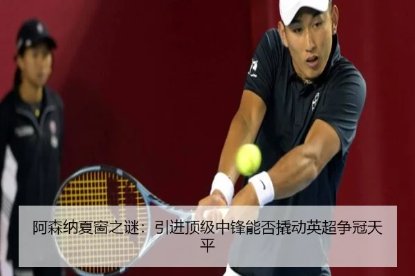 阿森纳夏窗之谜：引进顶级中锋能否撬动英超争冠天平