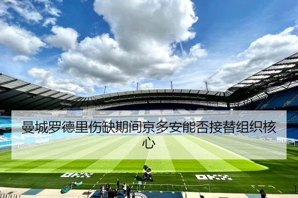 曼城罗德里伤缺期间京多安能否接替组织核心