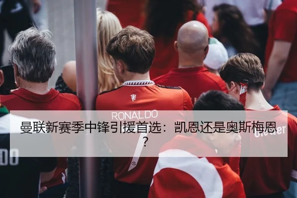 曼联新赛季中锋引援首选：凯恩还是奥斯梅恩？