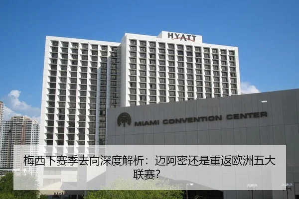 梅西下赛季去向深度解析：迈阿密还是重返欧洲五大联赛？