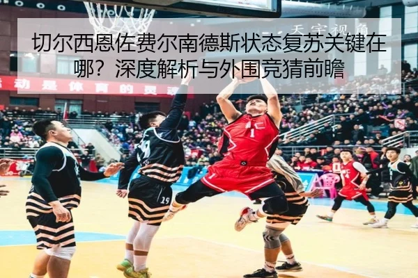 切尔西恩佐费尔南德斯状态复苏关键在哪？深度解析与外围竞猜前瞻